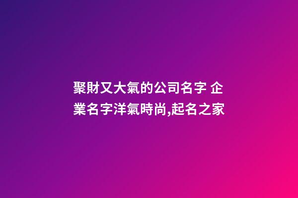 聚財又大氣的公司名字 企業名字洋氣時尚,起名之家-第1張-公司起名-玄機派